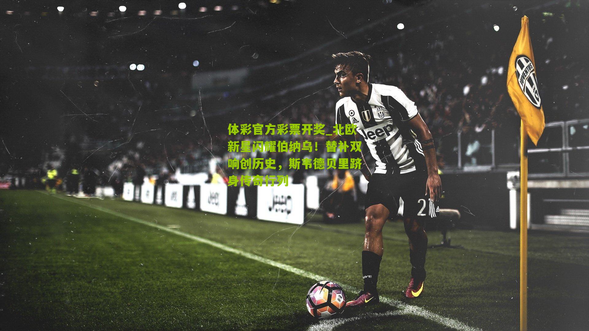 体彩官方彩票开奖_北欧新星闪耀伯纳乌！替补双响创历史，斯韦德贝里跻身传奇行列