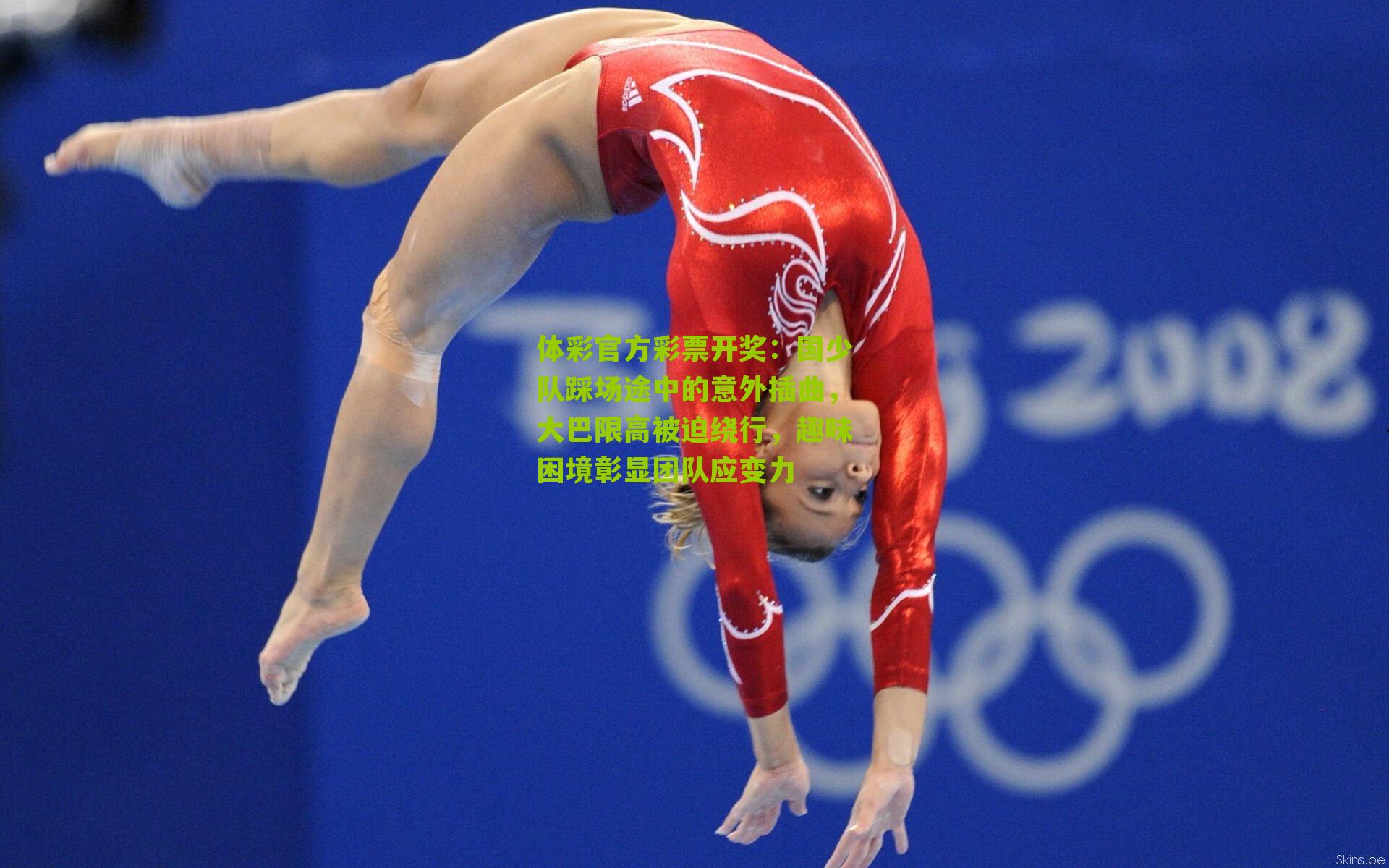 体彩官方彩票开奖：国少队踩场途中的意外插曲，大巴限高被迫绕行，趣味困境彰显团队应变力