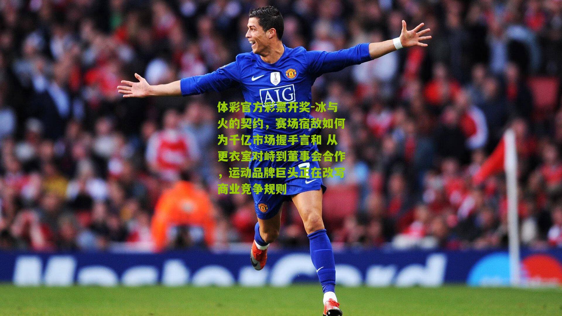 体彩官方彩票开奖-冰与火的契约，赛场宿敌如何为千亿市场握手言和 从更衣室对峙到董事会合作，运动品牌巨头正在改写商业竞争规则