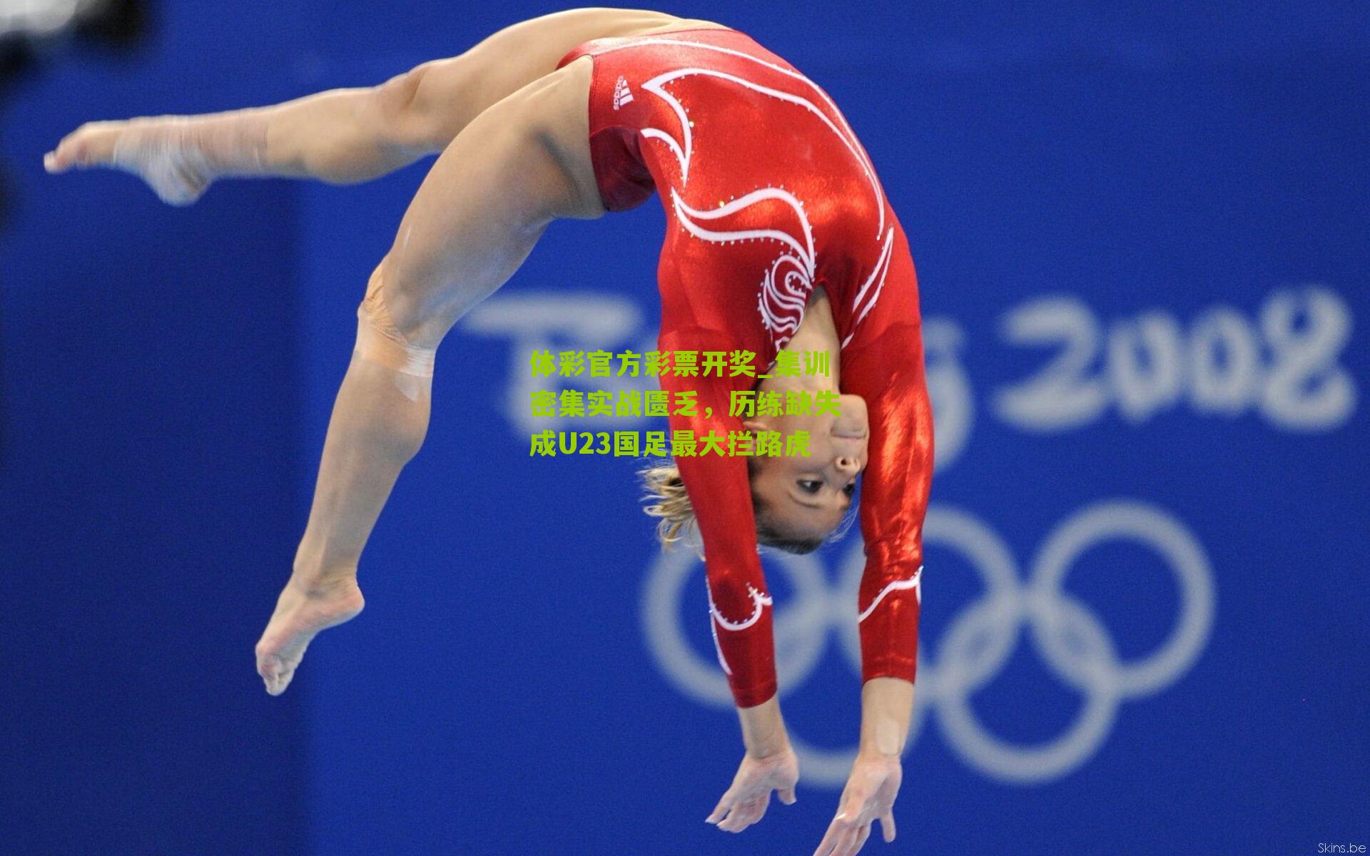 体彩官方彩票开奖_集训密集实战匮乏，历练缺失成U23国足最大拦路虎