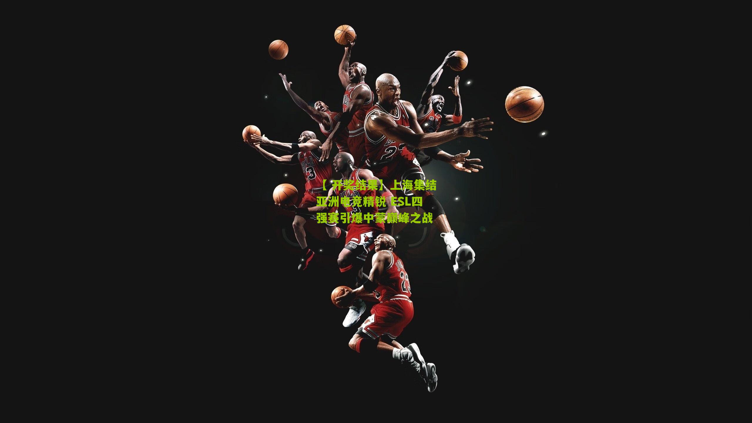 【 开奖结果】上海集结亚洲电竞精锐 ESL四强赛引爆中蒙巅峰之战