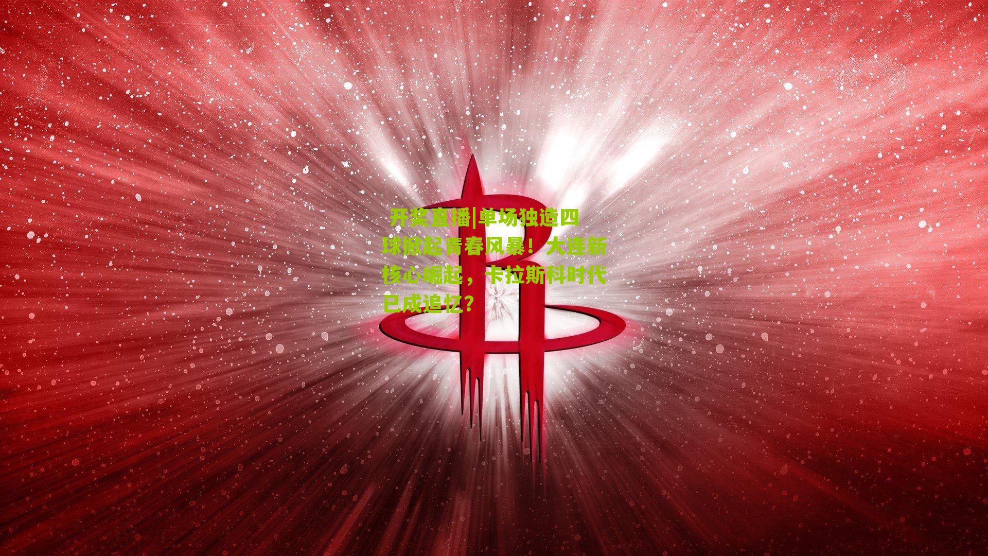  开奖直播|单场独造四球掀起青春风暴！大连新核心崛起，卡拉斯科时代已成追忆？