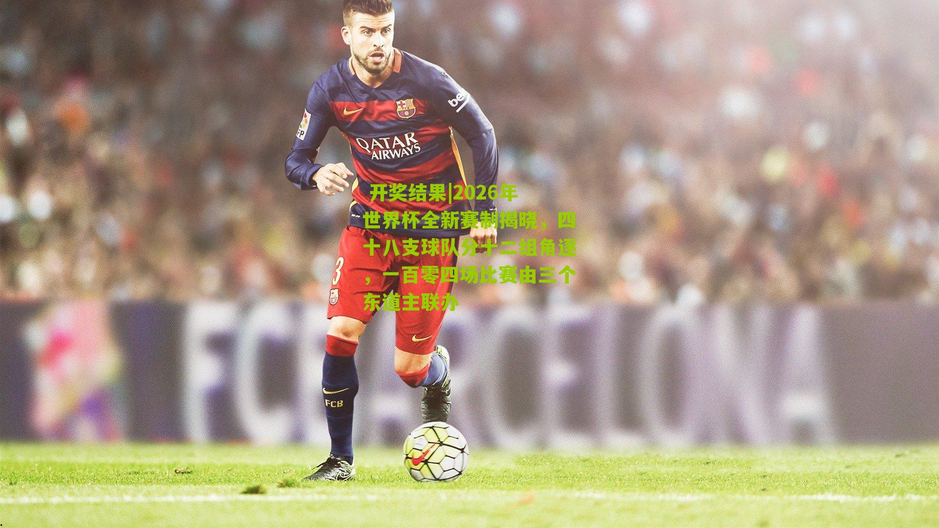  开奖结果|2026年世界杯全新赛制揭晓，四十八支球队分十二组角逐，一百零四场比赛由三个东道主联办