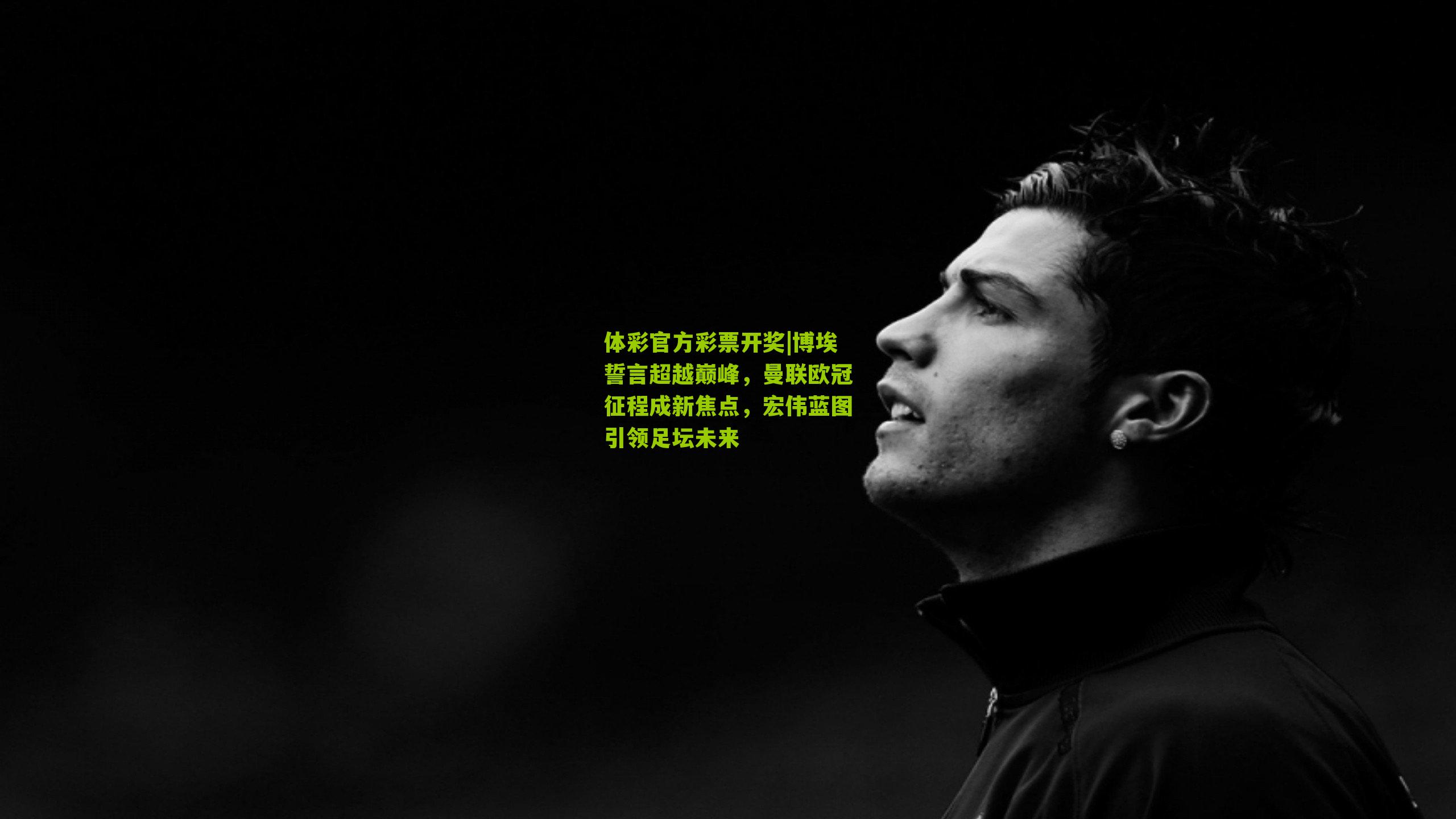 博埃誓言超越巅峰,曼联欧冠征程成新焦点,宏伟蓝图引领足坛未来