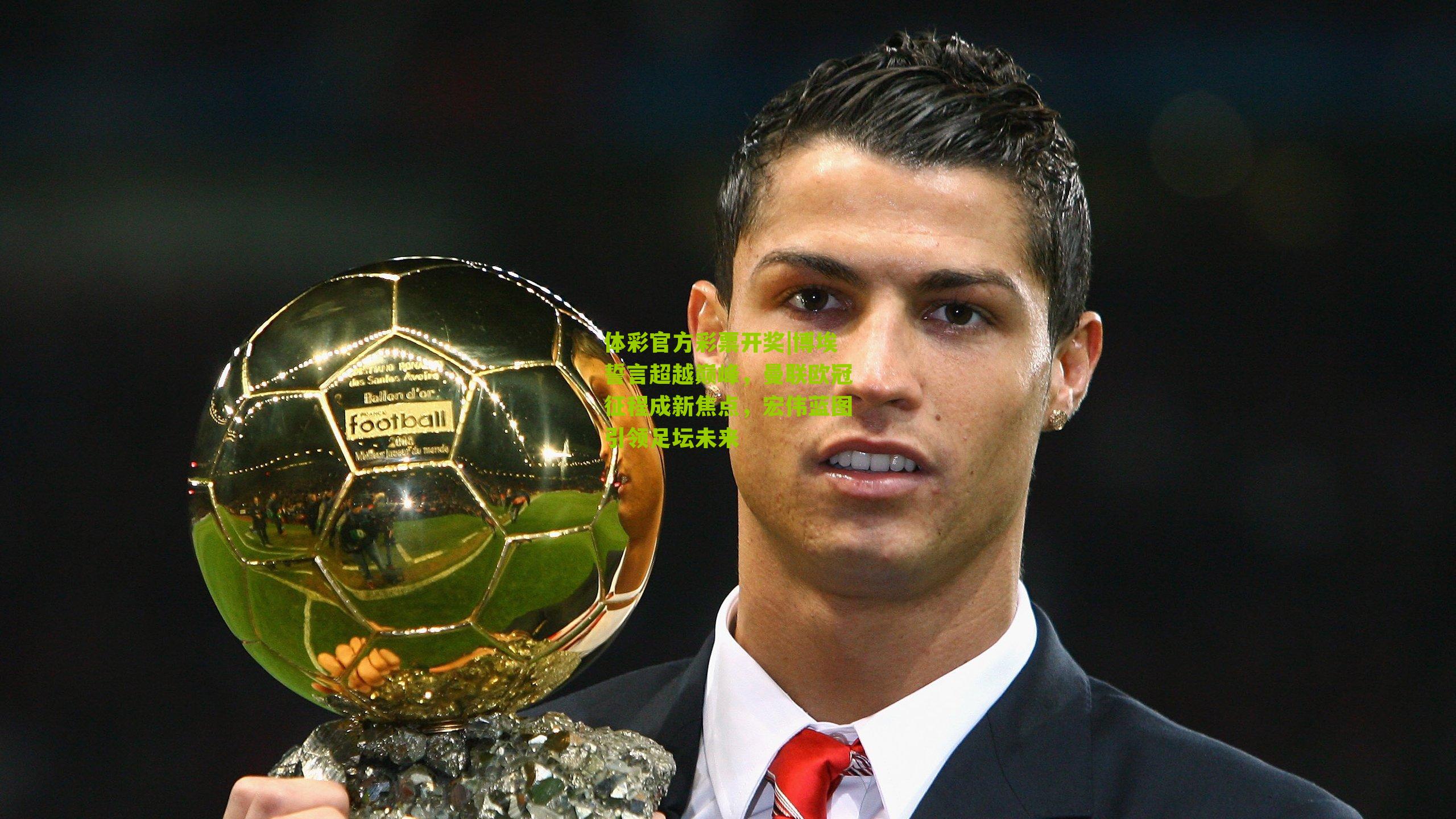 博埃誓言超越巅峰,曼联欧冠征程成新焦点,宏伟蓝图引领足坛未来