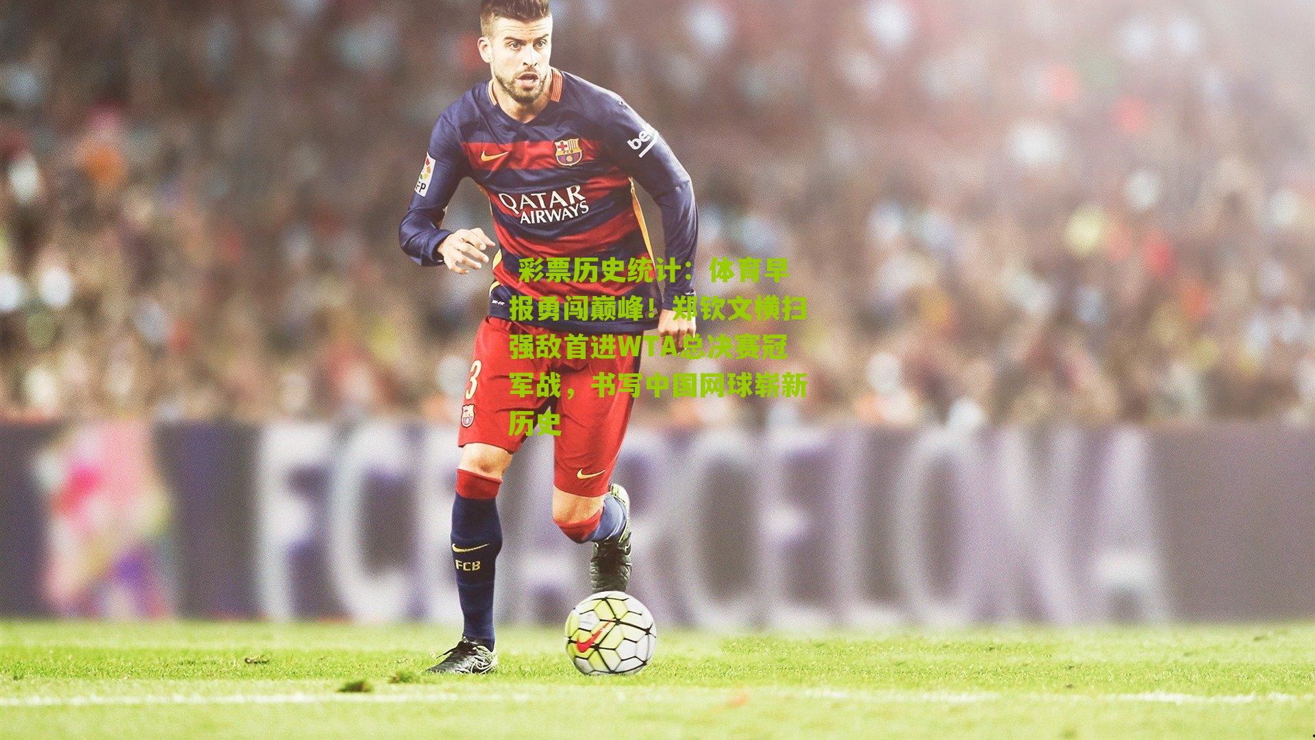 体育早报勇闯巅峰!郑钦文横扫强敌首进WTA总决赛冠军战,书写中国网球崭新历史