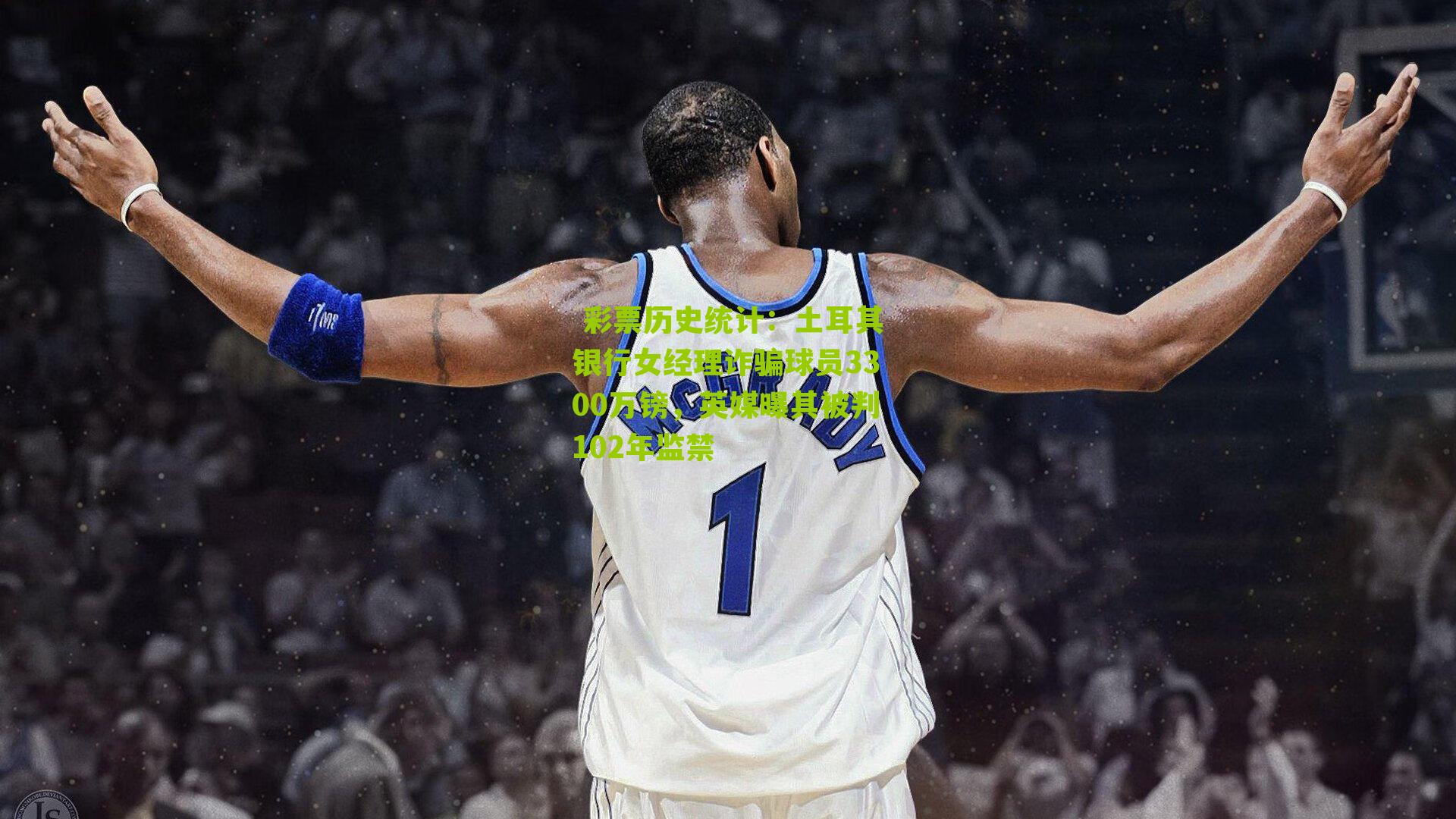  彩票历史统计：土耳其银行女经理诈骗球员3300万镑，英媒曝其被判102年监禁